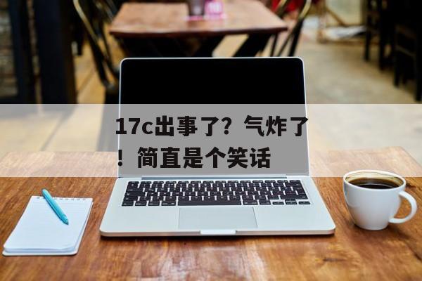 17c出事了？气炸了！简直是个笑话
