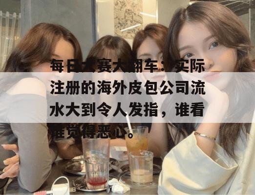 每日大赛大翻车：实际注册的海外皮包公司流水大到令人发指，谁看谁觉得恶心。
