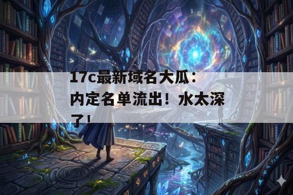 17c最新域名大瓜：内定名单流出！水太深了！