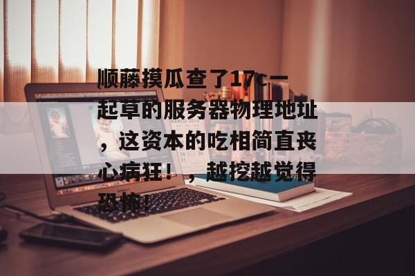 顺藤摸瓜查了17c一起草的服务器物理地址，这资本的吃相简直丧心病狂！，越挖越觉得恐怖！