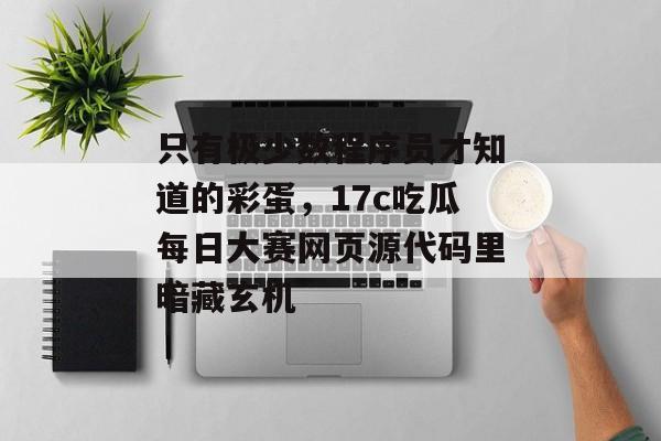 只有极少数程序员才知道的彩蛋，17c吃瓜每日大赛网页源代码里暗藏玄机