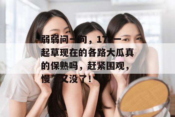 弱弱问一句,17c一起草现在的各路大瓜真的保熟吗,赶紧围观,慢了又没了!