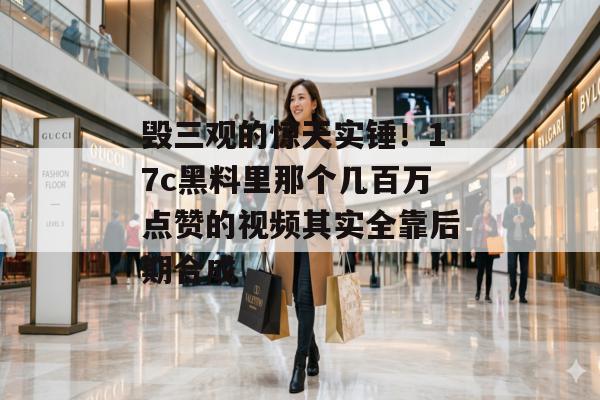 毁三观的惊天实锤!17c黑料里那个几百万点赞的视频其实全靠后期合成