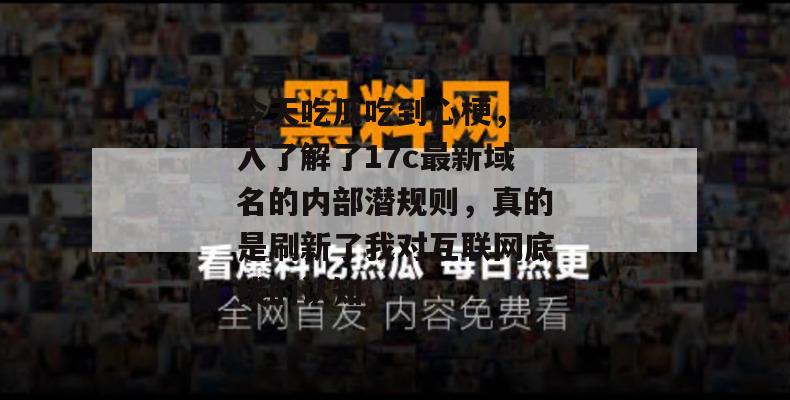 今天吃瓜吃到心梗，深入了解了17c最新域名的内部潜规则，真的是刷新了我对互联网底线的认知。