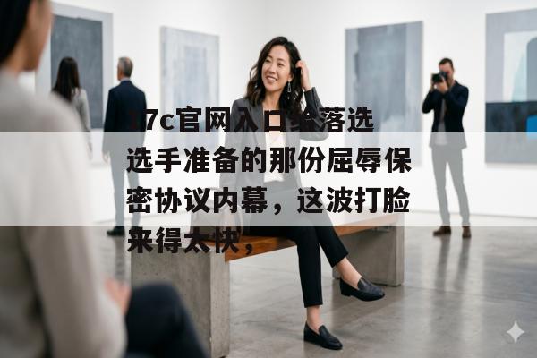 17c官网入口给落选选手准备的那份屈辱保密协议内幕，这波打脸来得太快，