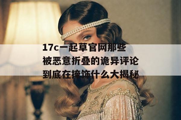17c一起草官网那些被恶意折叠的诡异评论到底在掩饰什么大揭秘