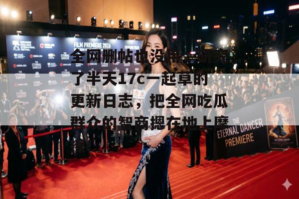 全网删帖也没用，研究了半天17c一起草的更新日志，把全网吃瓜群众的智商摁在地上摩擦！