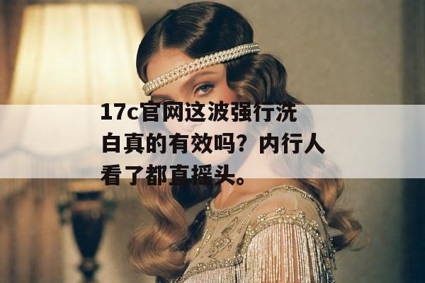 17c官网这波强行洗白真的有效吗？内行人看了都直摇头。
