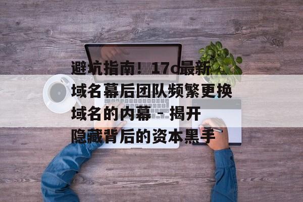 避坑指南！17c最新域名幕后团队频繁更换域名的内幕 - 揭开隐藏背后的资本黑手