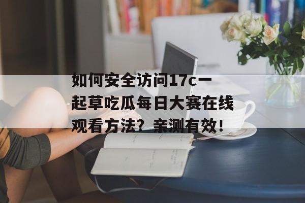 如何安全访问17c一起草吃瓜每日大赛在线观看方法？亲测有效！