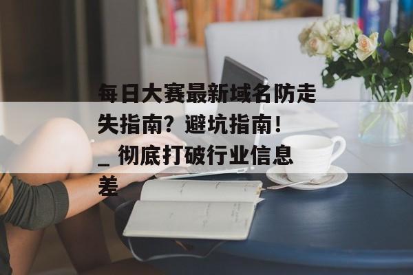 每日大赛最新域名防走失指南？避坑指南！ _ 彻底打破行业信息差
