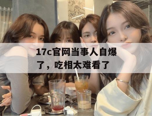 17c官网当事人自爆了，吃相太难看了
